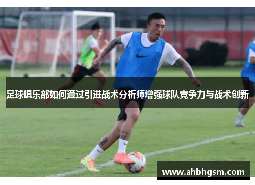 足球俱乐部如何通过引进战术分析师增强球队竞争力与战术创新
