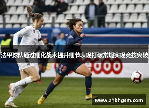 法甲球队通过细化战术提升细节表现打破常规实现竞技突破
