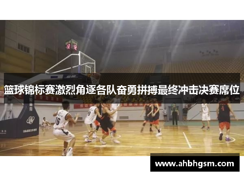 篮球锦标赛激烈角逐各队奋勇拼搏最终冲击决赛席位