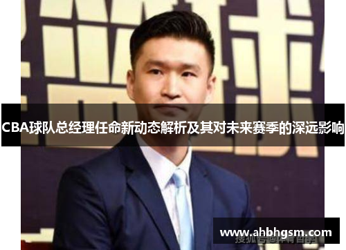 CBA球队总经理任命新动态解析及其对未来赛季的深远影响