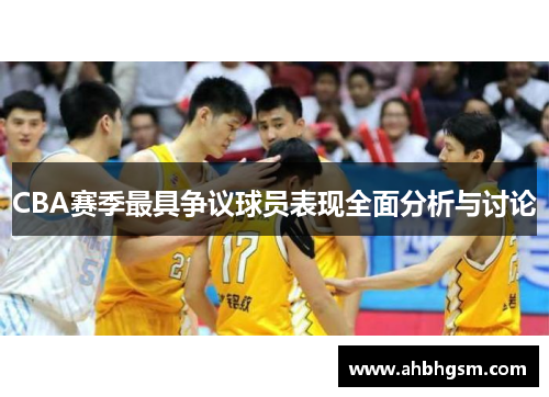 CBA赛季最具争议球员表现全面分析与讨论