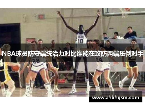 NBA球员防守端统治力对比谁能在攻防两端压倒对手