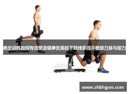跑步训练如何有效塑造健康优美的下肢线条提升腿部力量与耐力